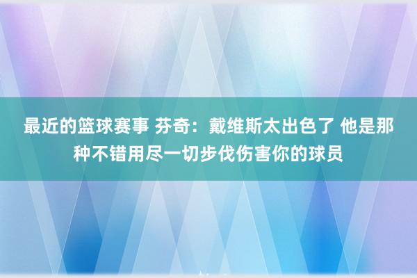 最近的篮球赛事 芬奇：戴维斯太出色了 他是那种不错用尽一切步伐伤害你的球员