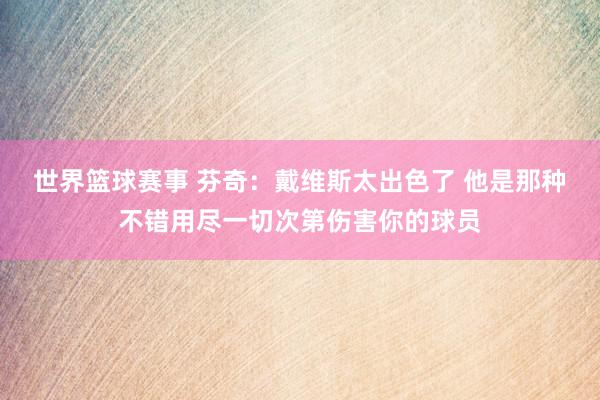 世界篮球赛事 芬奇：戴维斯太出色了 他是那种不错用尽一切次第伤害你的球员