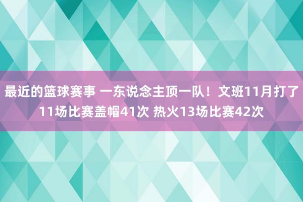 最近的篮球赛事 一东说念主顶一队！文班11月打了11场比赛盖帽41次 热火13场比赛42次