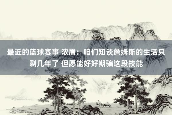 最近的篮球赛事 浓眉：咱们知谈詹姆斯的生活只剩几年了 但愿能好好期骗这段技能