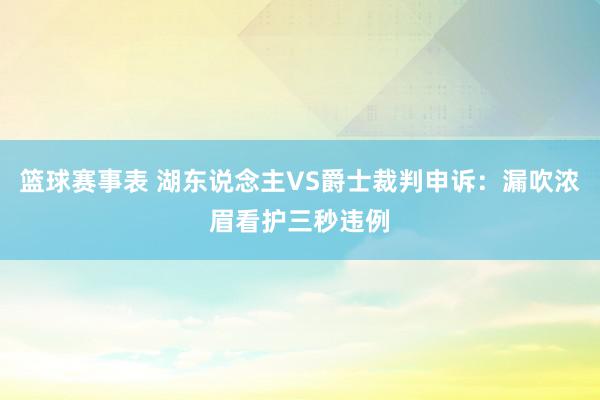 篮球赛事表 湖东说念主VS爵士裁判申诉：漏吹浓眉看护三秒违例