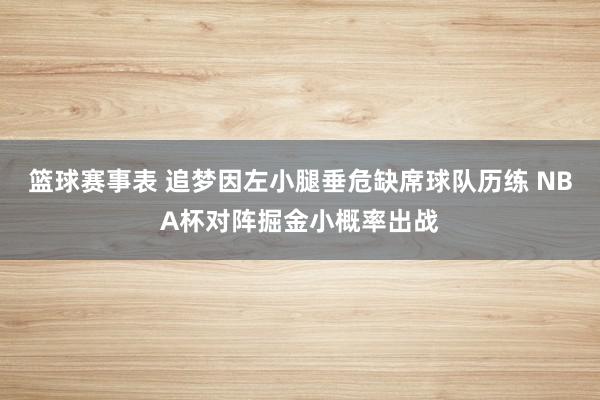 篮球赛事表 追梦因左小腿垂危缺席球队历练 NBA杯对阵掘金小概率出战