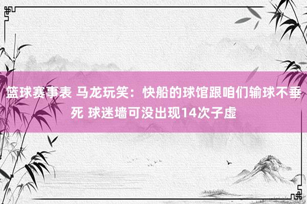 篮球赛事表 马龙玩笑：快船的球馆跟咱们输球不垂死 球迷墙可没出现14次子虚