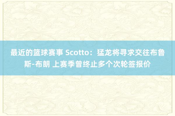 最近的篮球赛事 Scotto：猛龙将寻求交往布鲁斯-布朗 上赛季曾终止多个次轮签报价