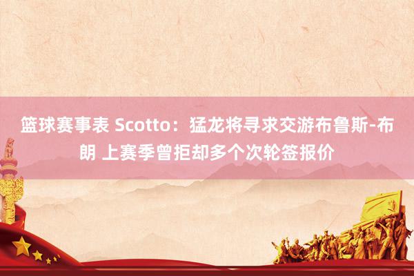 篮球赛事表 Scotto：猛龙将寻求交游布鲁斯-布朗 上赛季曾拒却多个次轮签报价