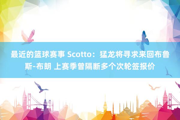 最近的篮球赛事 Scotto：猛龙将寻求来回布鲁斯-布朗 上赛季曾隔断多个次轮签报价