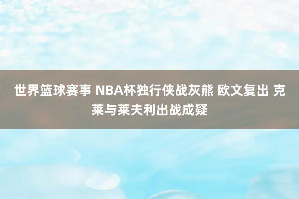 世界篮球赛事 NBA杯独行侠战灰熊 欧文复出 克莱与莱夫利出战成疑