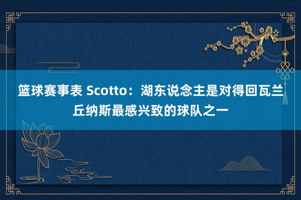 篮球赛事表 Scotto：湖东说念主是对得回瓦兰丘纳斯最感兴致的球队之一