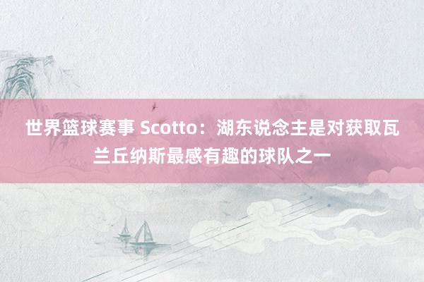 世界篮球赛事 Scotto：湖东说念主是对获取瓦兰丘纳斯最感有趣的球队之一