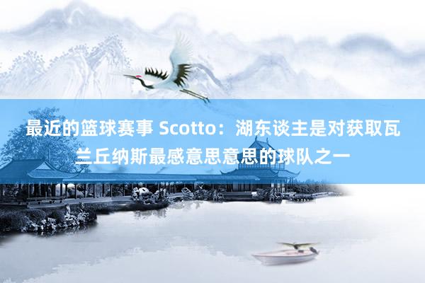 最近的篮球赛事 Scotto：湖东谈主是对获取瓦兰丘纳斯最感意思意思的球队之一