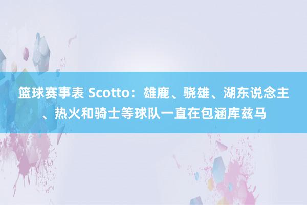 篮球赛事表 Scotto：雄鹿、骁雄、湖东说念主、热火和骑士等球队一直在包涵库兹马