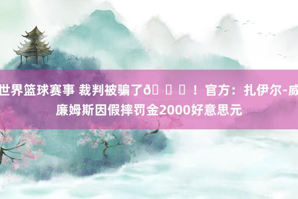 世界篮球赛事 裁判被骗了😅！官方：扎伊尔-威廉姆斯因假摔罚金2000好意思元