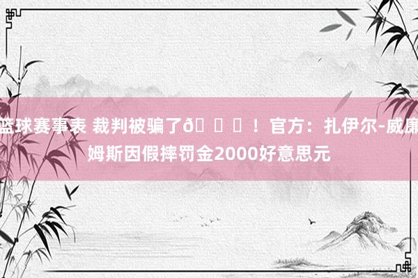 篮球赛事表 裁判被骗了😅！官方：扎伊尔-威廉姆斯因假摔罚金2000好意思元