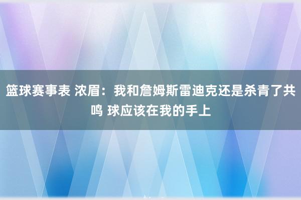 篮球赛事表 浓眉：我和詹姆斯雷迪克还是杀青了共鸣 球应该在我的手上