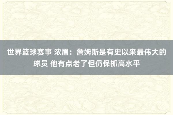 世界篮球赛事 浓眉：詹姆斯是有史以来最伟大的球员 他有点老了但仍保抓高水平