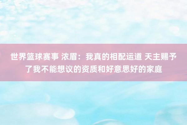 世界篮球赛事 浓眉：我真的相配运道 天主赐予了我不能想议的资质和好意思好的家庭