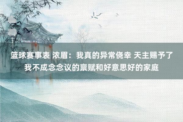 篮球赛事表 浓眉：我真的异常侥幸 天主赐予了我不成念念议的禀赋和好意思好的家庭