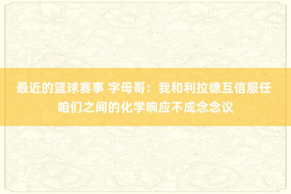 最近的篮球赛事 字母哥：我和利拉德互信服任 咱们之间的化学响应不成念念议