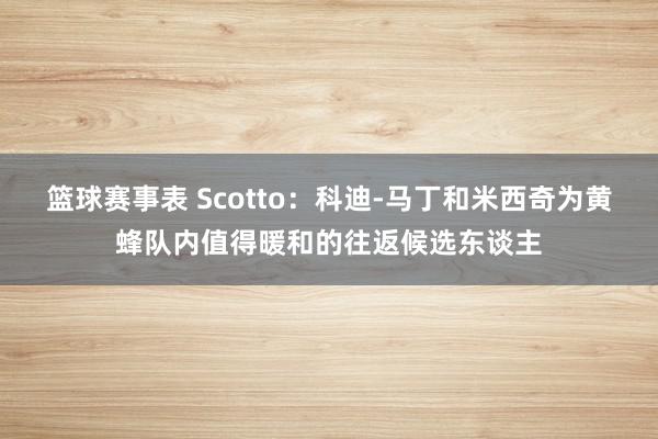 篮球赛事表 Scotto：科迪-马丁和米西奇为黄蜂队内值得暖和的往返候选东谈主