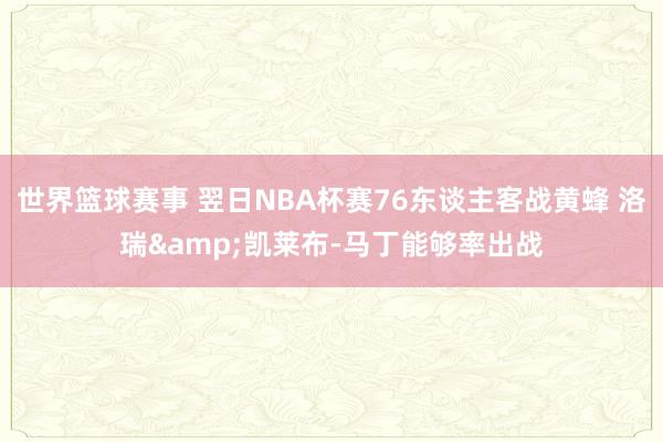 世界篮球赛事 翌日NBA杯赛76东谈主客战黄蜂 洛瑞&凯莱布-马丁能够率出战