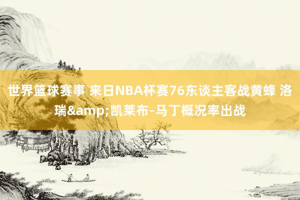 世界篮球赛事 来日NBA杯赛76东谈主客战黄蜂 洛瑞&凯莱布-马丁概况率出战