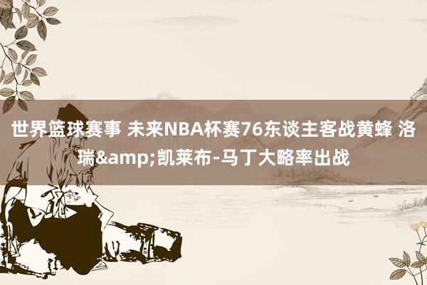 世界篮球赛事 未来NBA杯赛76东谈主客战黄蜂 洛瑞&凯莱布-马丁大略率出战