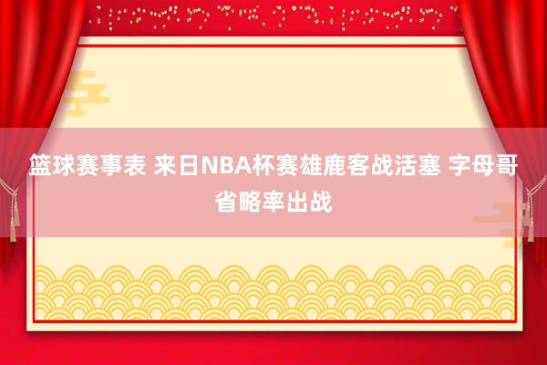 篮球赛事表 来日NBA杯赛雄鹿客战活塞 字母哥省略率出战