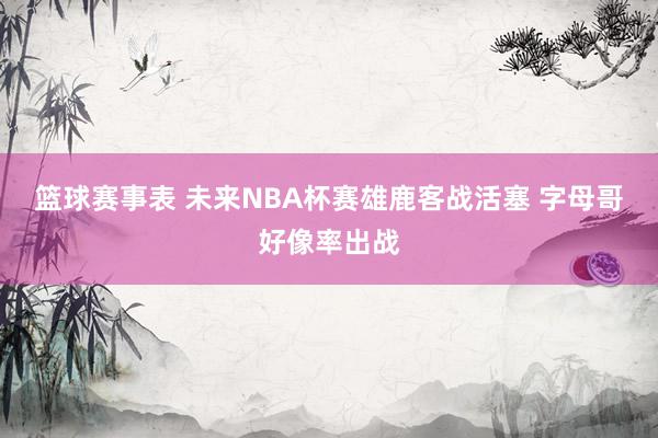 篮球赛事表 未来NBA杯赛雄鹿客战活塞 字母哥好像率出战