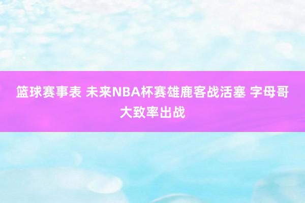 篮球赛事表 未来NBA杯赛雄鹿客战活塞 字母哥大致率出战