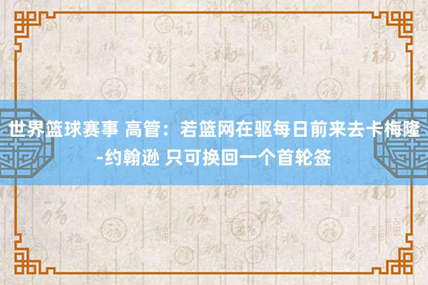 世界篮球赛事 高管：若篮网在驱每日前来去卡梅隆-约翰逊 只可换回一个首轮签