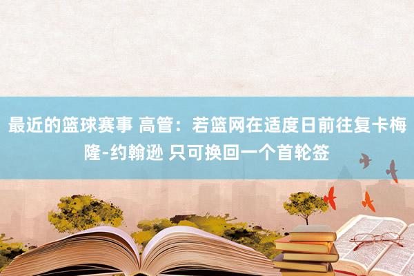 最近的篮球赛事 高管：若篮网在适度日前往复卡梅隆-约翰逊 只可换回一个首轮签